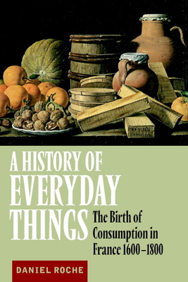 A History of Everyday Things: The Birth of Consumption in France, 1600-1800 - Roche, Daniel, and Pearce, Brian (Translated by)