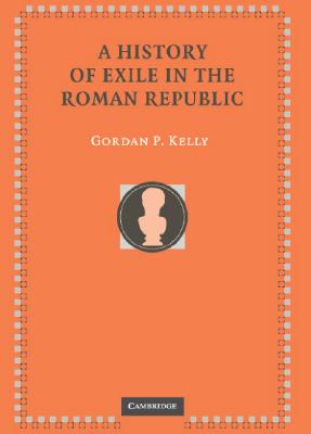 A History of Exile in the Roman Republic - Kelly, Gordon P