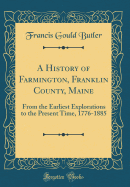 A History of Farmington, Franklin County, Maine: From the Earliest Explorations to the Present Time, 1776-1885 (Classic Reprint)