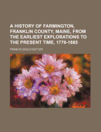 A History of Farmington, Franklin County, Maine, from the Earliest Explorations to the Present Time, 1776-1885