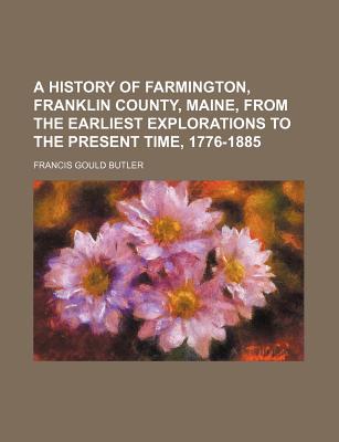 A History of Farmington, Franklin County, Maine, from the Earliest Explorations to the Present Time, 1776-1885 - Butler, Francis Gould