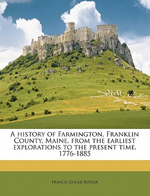 A History of Farmington, Franklin County, Maine, from the Earliest Explorations to the Present Time, 1776-1885 - Butler, Francis Gould