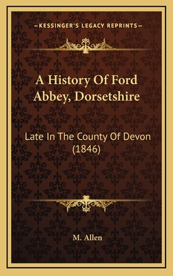 A History of Ford Abbey, Dorsetshire: Late in the County of Devon (1846) - Allen, M