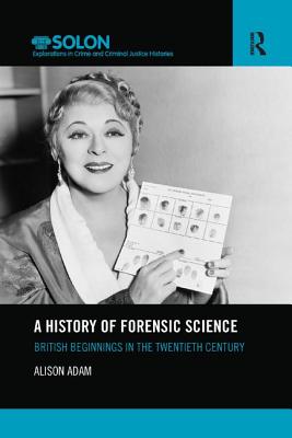 A History of Forensic Science: British beginnings in the twentieth century - Adam, Alison