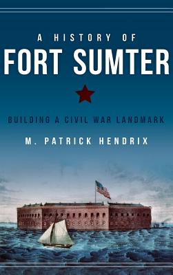 A History of Fort Sumter: Building a Civil War Landmark - Hendrix, M Patrick