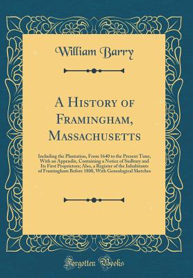 A History of Framingham, Massachusetts: Including the Plantation, from 1640 to the Present Time, with an Appendix, Containing a Notice of Sudbury and Its First Proprietors; Also, a Register of the Inhabitants of Framingham Before 1800, with Genealogical S - Barry, William