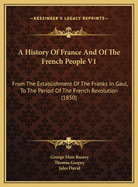 A History of France and of the French People V1: From the Establishment of the Franks in Gaul, to the Period of the French Revolution (1850)