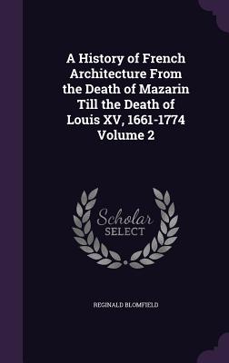 A History of French Architecture From the Death of Mazarin Till the Death of Louis XV, 1661-1774 Volume 2 - Blomfield, Reginald, Sir