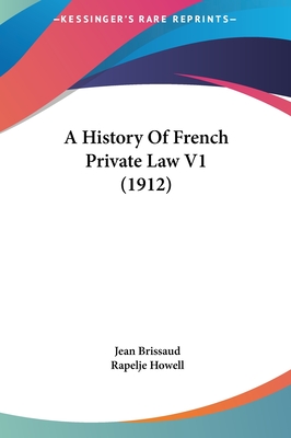 A History Of French Private Law V1 (1912) - Brissaud, Jean, and Howell, Rapelje (Translated by)