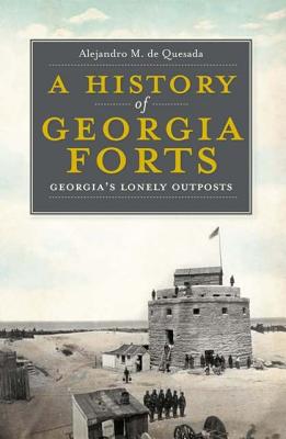 A History of Georgia Forts: Georgia's Lonely Outposts - De Quesada, Alejandro M