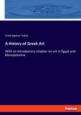 A History of Greek Art: With an introductory chapter on art in Egypt and Mesopotamia - Tarbell, Frank Bigelow