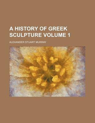 A History of Greek Sculpture; Volume 1 - Murray, Alexander Stuart