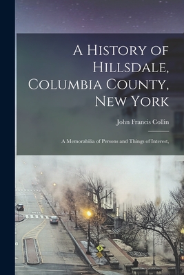 A History of Hillsdale, Columbia County, New York: A Memorabilia of Persons and Things of Interest, - Collin, John Francis