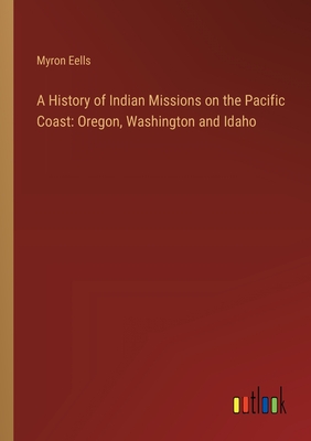 A History of Indian Missions on the Pacific Coast: Oregon, Washington and Idaho - Eells, Myron