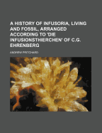 A History of Infusoria, Living and Fossil: Arranged According to Die Infusionsthierchen of C.G. Ehrenberg