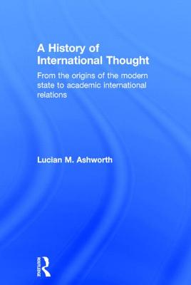 A History of International Thought: From the Origins of the Modern State to Academic International Relations - Ashworth, Lucian