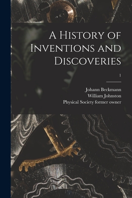 A History of Inventions and Discoveries [electronic Resource]; 1 - Beckmann, Johann 1739-1811, and Johnston, William, and Physical Society (Guy's Hospital) for (Creator)