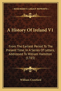 A History of Ireland V1: From the Earliest Period to the Present Time, in a Series of Letters, Addressed to William Hamilton (1783)