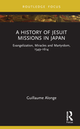 A History of Jesuit Missions in Japan: Evangelization, Miracles and Martyrdom, 1549-1614