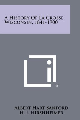 A History Of La Crosse, Wisconsin, 1841-1900 - Sanford, Albert Hart, and Hirshheimer, H J, and Fries, Robert F