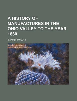 A History of Manufactures in the Ohio Valley to the Year 1860 - Lippincott, Isaac