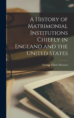 A History of Matrimonial Institutions Chiefly in England and the United States - Howard, George Elliott