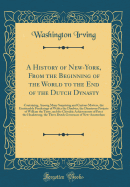 A History of New-York, from the Beginning of the World to the End of the Dutch Dynasty: Containing, Among Many Surprising and Curious Matters, the Unutterable Ponderings of Walter the Doubter, the Disastrous Projects of William the Testy, and the Chivalri