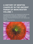 A History of Newton Chapelry in the Ancient Parish of Manchester: Including Sketches of the Townships of Newton and Kirkmanshulme, Failsworth, and Bradford, But Exclusive of the Townships of Droylsden and Moston, Together with Notices of Local...