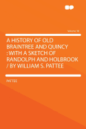 A History of Old Braintree and Quincy: With a Sketch of Randolph and Holbrook / By William S. Pattee