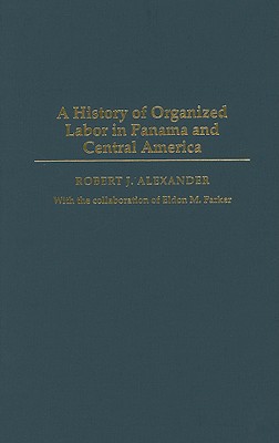 A History of Organized Labor in Panama and Central America - Alexander, Robert