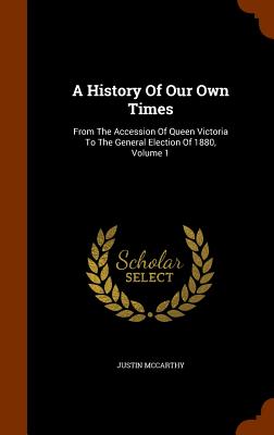 A History Of Our Own Times: From The Accession Of Queen Victoria To The General Election Of 1880, Volume 1 - McCarthy, Justin