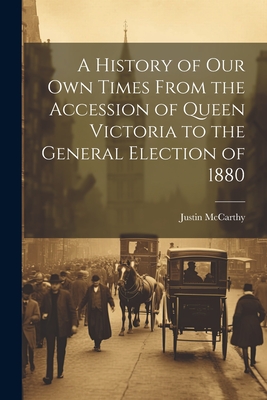 A History of Our Own Times From the Accession of Queen Victoria to the General Election of 1880 - McCarthy, Justin