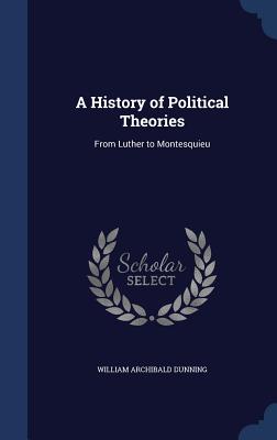 A History of Political Theories: From Luther to Montesquieu - Dunning, William Archibald