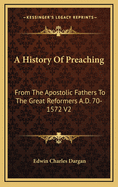 A History Of Preaching: From The Apostolic Fathers To The Great Reformers A.D. 70-1572 V1