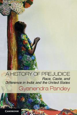 A History of Prejudice: Race, Caste, and Difference in India and the United States - Pandey, Gyanendra