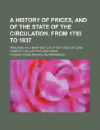 A History of Prices, and of the State of the Circulation, from 1793 to 1837; Preceded by a Brief Sketch of the State of Corn Trade in the Last Two C