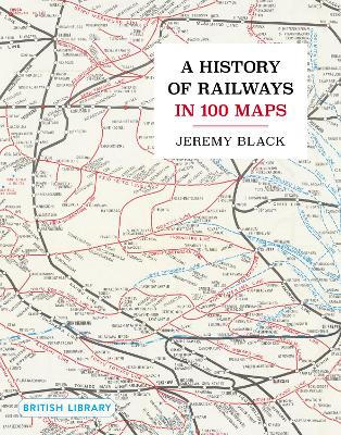 A History of Railways in 100 Maps - Black, Jeremy