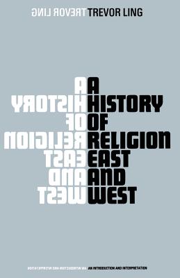 A History of Religion East and West: An Introduction and Interpretation - Ling, Trevor