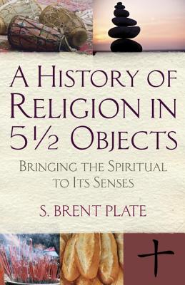 A History of Religion in 5 1/2 Objects: Bringing the Spiritual to Its Senses - Plate, S Brent