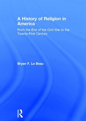 A History of Religion in America: From the End of the Civil War to the Twenty-First Century - Le Beau, Bryan