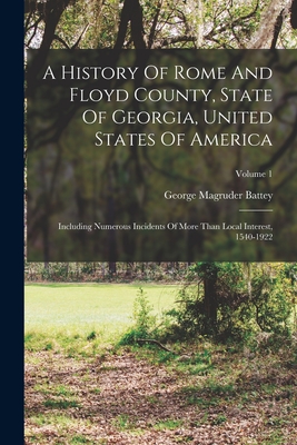 A History Of Rome And Floyd County, State Of Georgia, United States Of America: Including Numerous Incidents Of More Than Local Interest, 1540-1922; Volume 1 - Battey, George Magruder