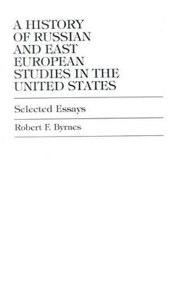 A History of Russian and East European Studies in the United States: Selected Essays - Byrnes, Robert F