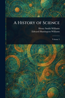 A History of Science - Williams, Henry Smith, and Williams, Edward Huntington