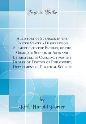 A History of Suffrage in the United States a Dissertation Submitted to the Faculty, of the Graduate School of Arts and Literature, in Candidacy for the Degree of Doctor of Philosophy, Department of Political Science (Classic Reprint) - Porter, Kirk Harold