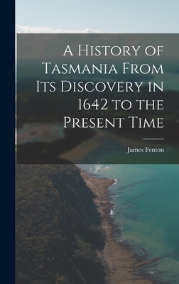 A History of Tasmania From Its Discovery in 1642 to the Present Time - Fenton, James
