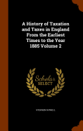 A History of Taxation and Taxes in England From the Earliest Times to the Year 1885 Volume 2