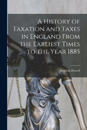 A History of Taxation and Taxes in England From the Earliest Times to the Year 1885