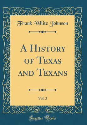 A History of Texas and Texans, Vol. 3 (Classic Reprint) - Johnson, Frank White