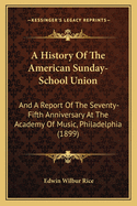 A History Of The American Sunday-School Union: And A Report Of The Seventy-Fifth Anniversary At The Academy Of Music, Philadelphia (1899)