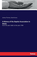 A History of the Baptist Association in Wales: from the year 1650, to the year 1790